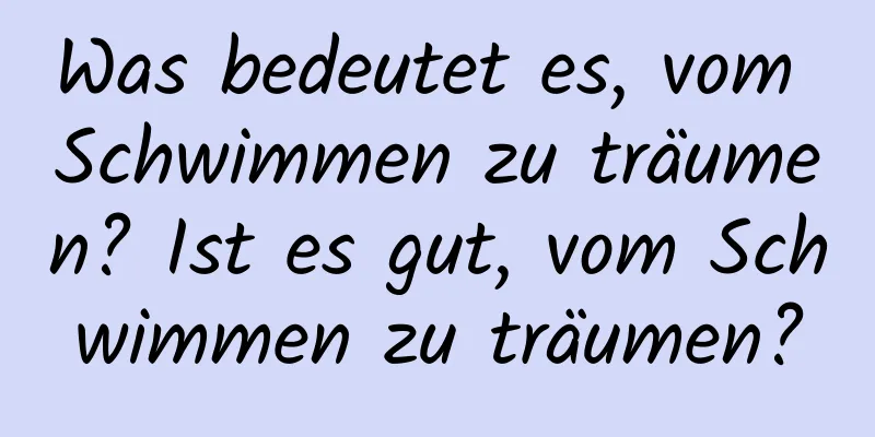 Was bedeutet es, vom Schwimmen zu träumen? Ist es gut, vom Schwimmen zu träumen?