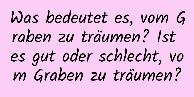 Was bedeutet es, vom Graben zu träumen? Ist es gut oder schlecht, vom Graben zu träumen?