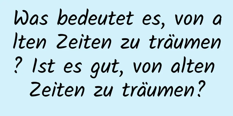 Was bedeutet es, von alten Zeiten zu träumen? Ist es gut, von alten Zeiten zu träumen?