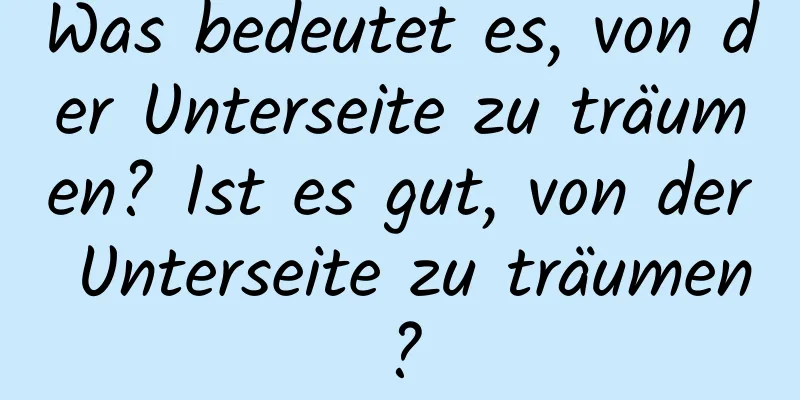 Was bedeutet es, von der Unterseite zu träumen? Ist es gut, von der Unterseite zu träumen?