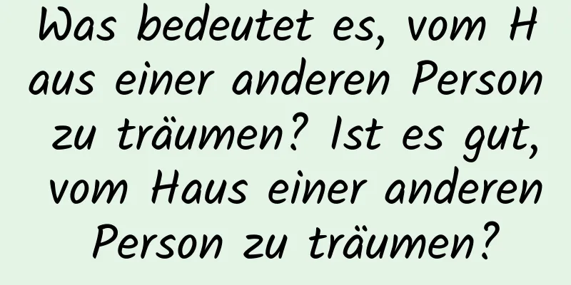 Was bedeutet es, vom Haus einer anderen Person zu träumen? Ist es gut, vom Haus einer anderen Person zu träumen?