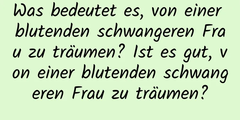 Was bedeutet es, von einer blutenden schwangeren Frau zu träumen? Ist es gut, von einer blutenden schwangeren Frau zu träumen?