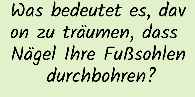 Was bedeutet es, davon zu träumen, dass Nägel Ihre Fußsohlen durchbohren?