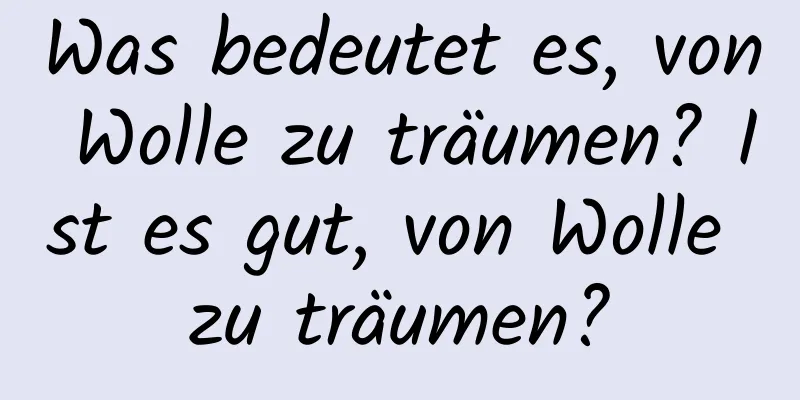 Was bedeutet es, von Wolle zu träumen? Ist es gut, von Wolle zu träumen?