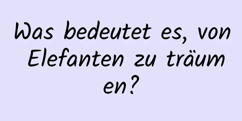 Was bedeutet es, von Elefanten zu träumen?