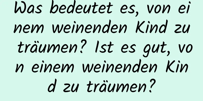 Was bedeutet es, von einem weinenden Kind zu träumen? Ist es gut, von einem weinenden Kind zu träumen?