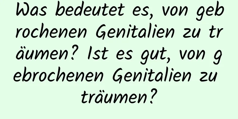 Was bedeutet es, von gebrochenen Genitalien zu träumen? Ist es gut, von gebrochenen Genitalien zu träumen?