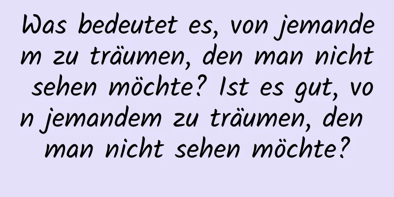 Was bedeutet es, von jemandem zu träumen, den man nicht sehen möchte? Ist es gut, von jemandem zu träumen, den man nicht sehen möchte?