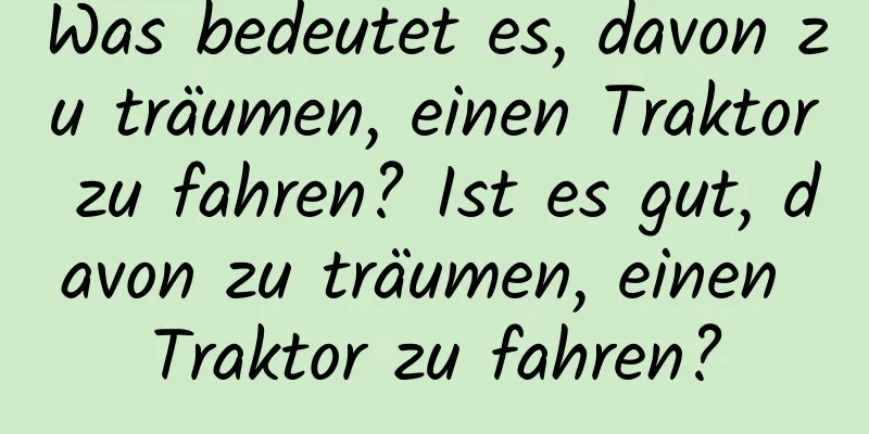 Was bedeutet es, davon zu träumen, einen Traktor zu fahren? Ist es gut, davon zu träumen, einen Traktor zu fahren?