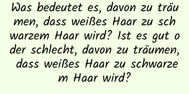 Was bedeutet es, davon zu träumen, dass weißes Haar zu schwarzem Haar wird? Ist es gut oder schlecht, davon zu träumen, dass weißes Haar zu schwarzem Haar wird?