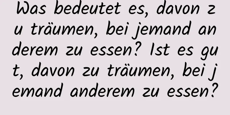 Was bedeutet es, davon zu träumen, bei jemand anderem zu essen? Ist es gut, davon zu träumen, bei jemand anderem zu essen?