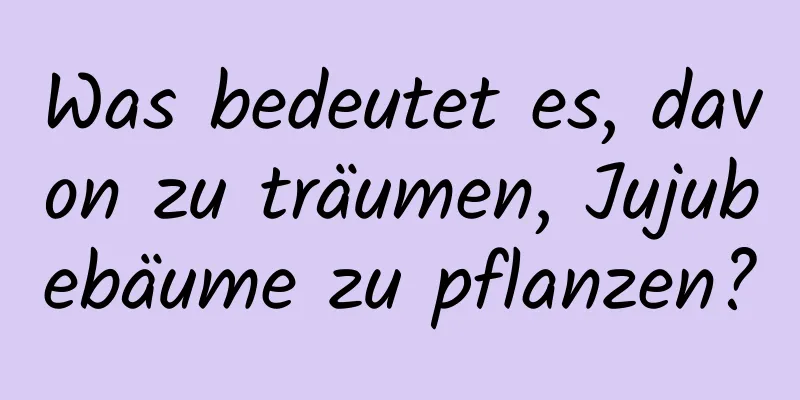 Was bedeutet es, davon zu träumen, Jujubebäume zu pflanzen?