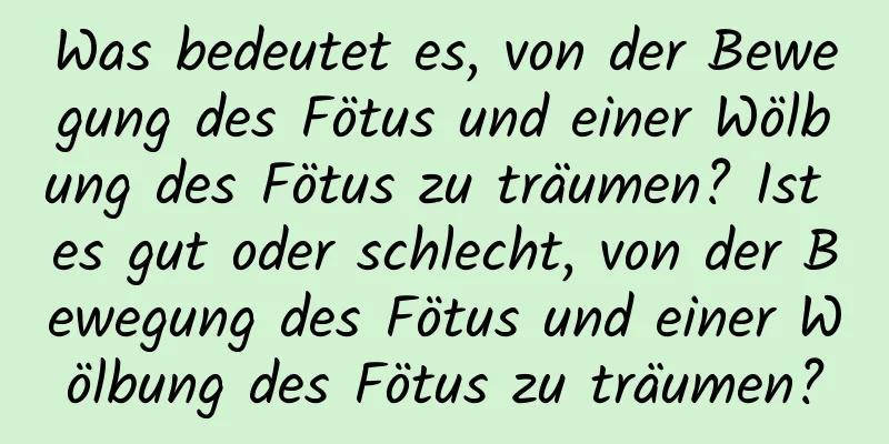 Was bedeutet es, von der Bewegung des Fötus und einer Wölbung des Fötus zu träumen? Ist es gut oder schlecht, von der Bewegung des Fötus und einer Wölbung des Fötus zu träumen?