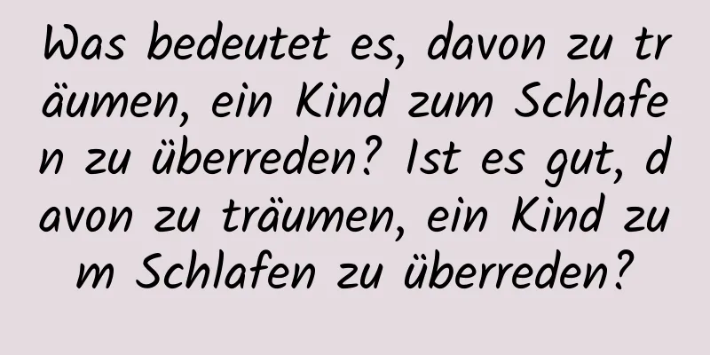 Was bedeutet es, davon zu träumen, ein Kind zum Schlafen zu überreden? Ist es gut, davon zu träumen, ein Kind zum Schlafen zu überreden?