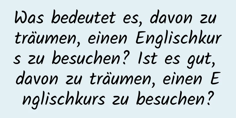 Was bedeutet es, davon zu träumen, einen Englischkurs zu besuchen? Ist es gut, davon zu träumen, einen Englischkurs zu besuchen?