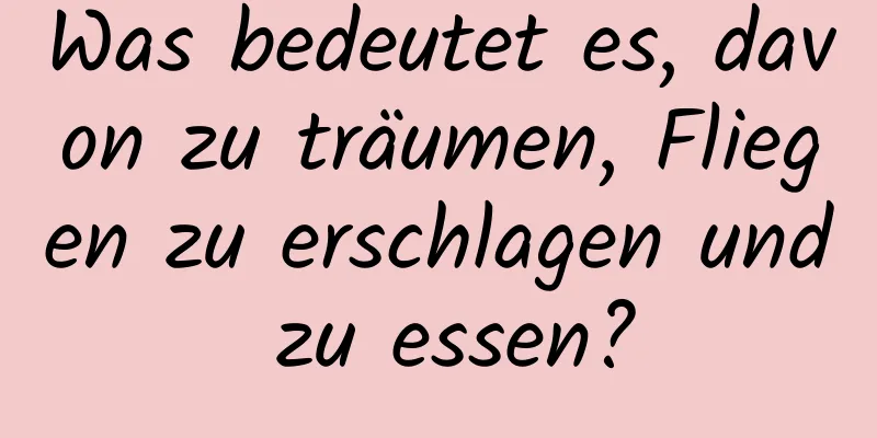 Was bedeutet es, davon zu träumen, Fliegen zu erschlagen und zu essen?