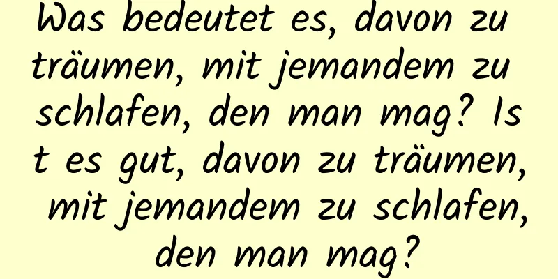 Was bedeutet es, davon zu träumen, mit jemandem zu schlafen, den man mag? Ist es gut, davon zu träumen, mit jemandem zu schlafen, den man mag?