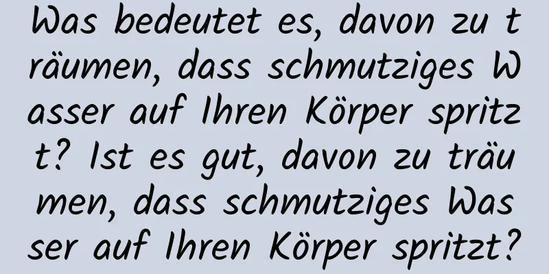 Was bedeutet es, davon zu träumen, dass schmutziges Wasser auf Ihren Körper spritzt? Ist es gut, davon zu träumen, dass schmutziges Wasser auf Ihren Körper spritzt?