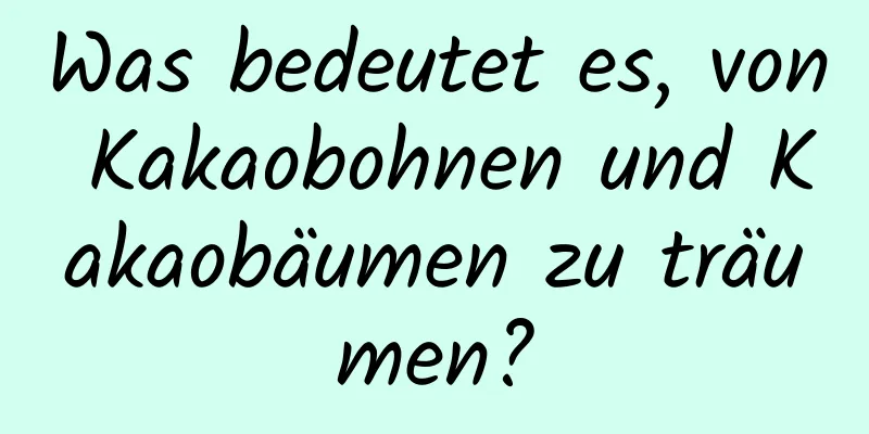 Was bedeutet es, von Kakaobohnen und Kakaobäumen zu träumen?