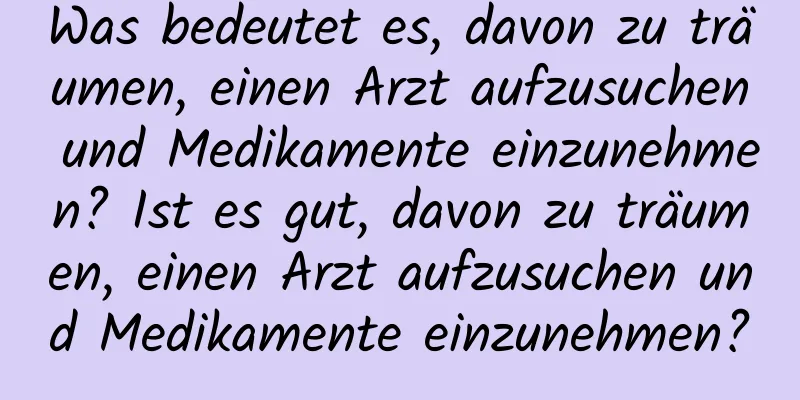 Was bedeutet es, davon zu träumen, einen Arzt aufzusuchen und Medikamente einzunehmen? Ist es gut, davon zu träumen, einen Arzt aufzusuchen und Medikamente einzunehmen?