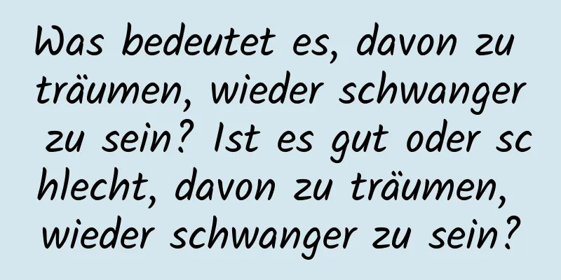 Was bedeutet es, davon zu träumen, wieder schwanger zu sein? Ist es gut oder schlecht, davon zu träumen, wieder schwanger zu sein?