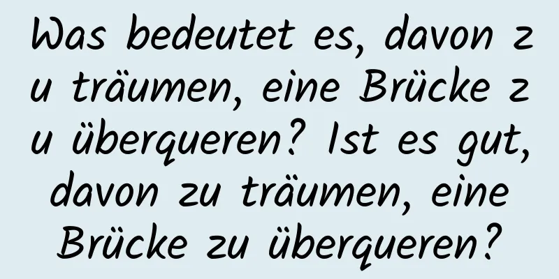 Was bedeutet es, davon zu träumen, eine Brücke zu überqueren? Ist es gut, davon zu träumen, eine Brücke zu überqueren?