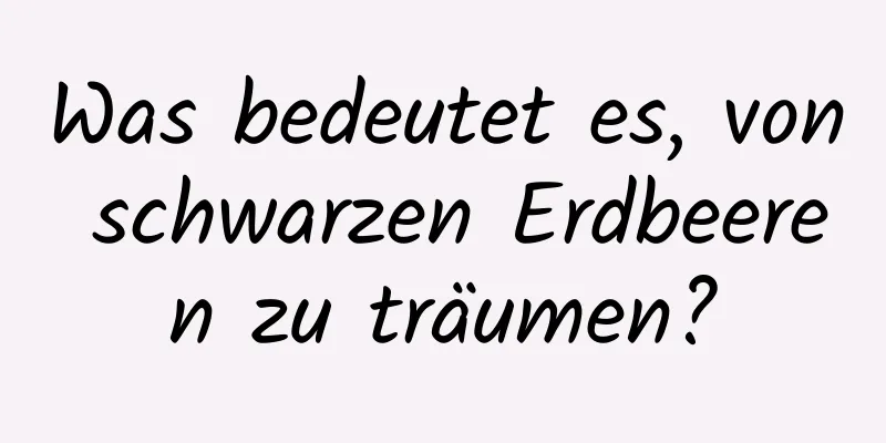 Was bedeutet es, von schwarzen Erdbeeren zu träumen?