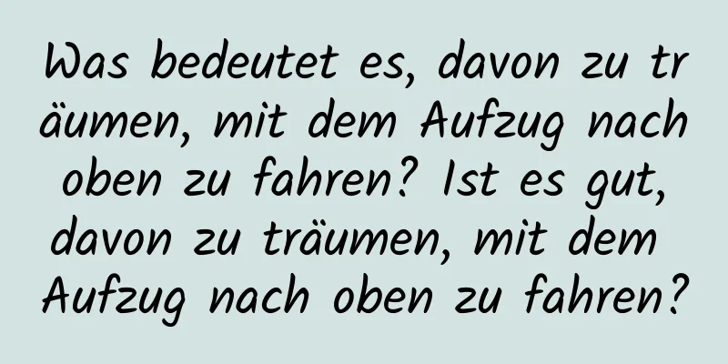 Was bedeutet es, davon zu träumen, mit dem Aufzug nach oben zu fahren? Ist es gut, davon zu träumen, mit dem Aufzug nach oben zu fahren?