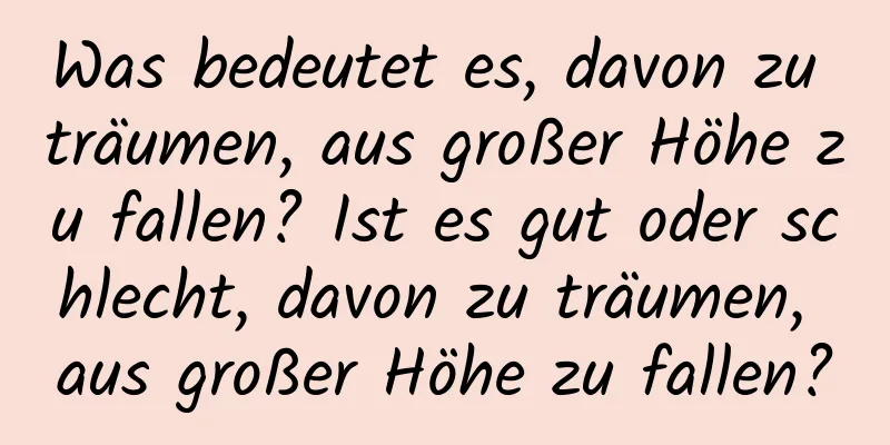 Was bedeutet es, davon zu träumen, aus großer Höhe zu fallen? Ist es gut oder schlecht, davon zu träumen, aus großer Höhe zu fallen?