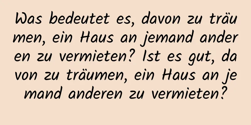 Was bedeutet es, davon zu träumen, ein Haus an jemand anderen zu vermieten? Ist es gut, davon zu träumen, ein Haus an jemand anderen zu vermieten?