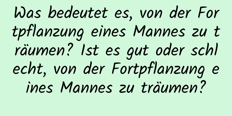 Was bedeutet es, von der Fortpflanzung eines Mannes zu träumen? Ist es gut oder schlecht, von der Fortpflanzung eines Mannes zu träumen?