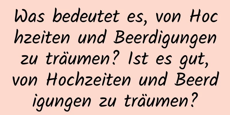 Was bedeutet es, von Hochzeiten und Beerdigungen zu träumen? Ist es gut, von Hochzeiten und Beerdigungen zu träumen?