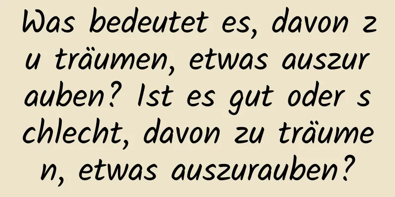 Was bedeutet es, davon zu träumen, etwas auszurauben? Ist es gut oder schlecht, davon zu träumen, etwas auszurauben?