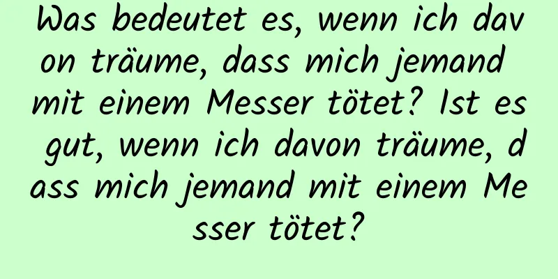 Was bedeutet es, wenn ich davon träume, dass mich jemand mit einem Messer tötet? Ist es gut, wenn ich davon träume, dass mich jemand mit einem Messer tötet?