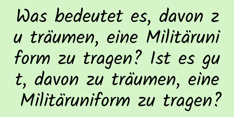 Was bedeutet es, davon zu träumen, eine Militäruniform zu tragen? Ist es gut, davon zu träumen, eine Militäruniform zu tragen?