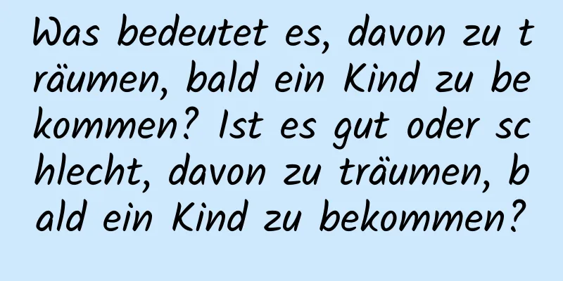 Was bedeutet es, davon zu träumen, bald ein Kind zu bekommen? Ist es gut oder schlecht, davon zu träumen, bald ein Kind zu bekommen?