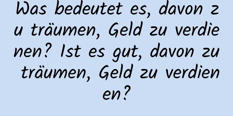 Was bedeutet es, davon zu träumen, Geld zu verdienen? Ist es gut, davon zu träumen, Geld zu verdienen?