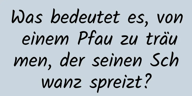 Was bedeutet es, von einem Pfau zu träumen, der seinen Schwanz spreizt?