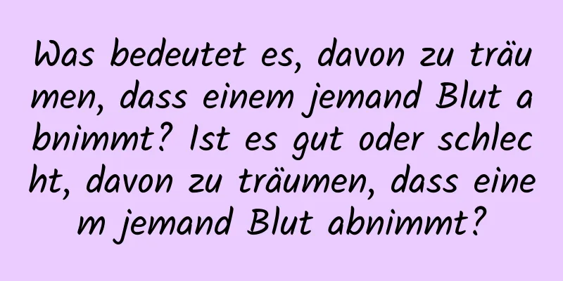 Was bedeutet es, davon zu träumen, dass einem jemand Blut abnimmt? Ist es gut oder schlecht, davon zu träumen, dass einem jemand Blut abnimmt?