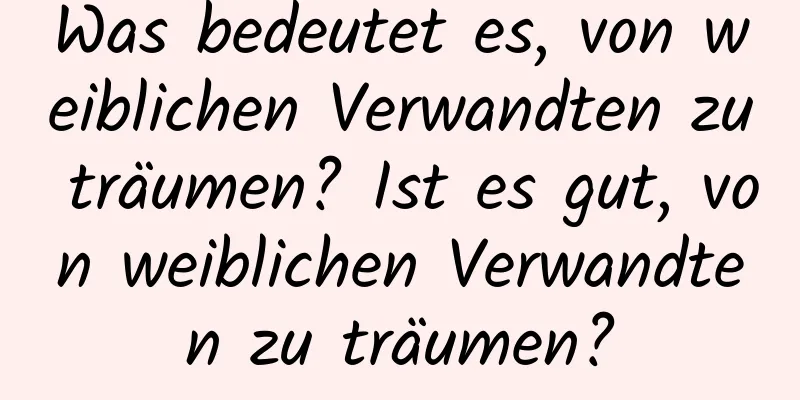 Was bedeutet es, von weiblichen Verwandten zu träumen? Ist es gut, von weiblichen Verwandten zu träumen?