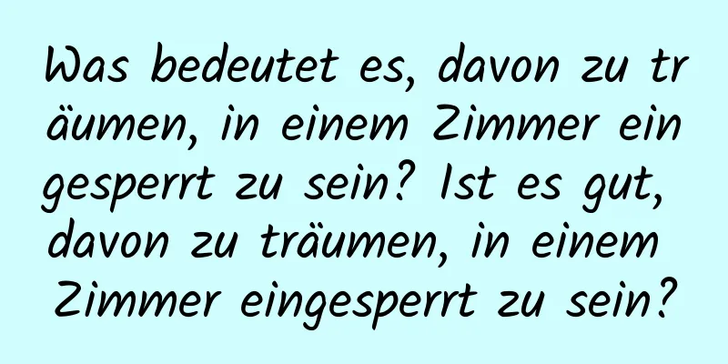 Was bedeutet es, davon zu träumen, in einem Zimmer eingesperrt zu sein? Ist es gut, davon zu träumen, in einem Zimmer eingesperrt zu sein?