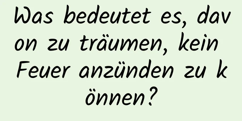 Was bedeutet es, davon zu träumen, kein Feuer anzünden zu können?