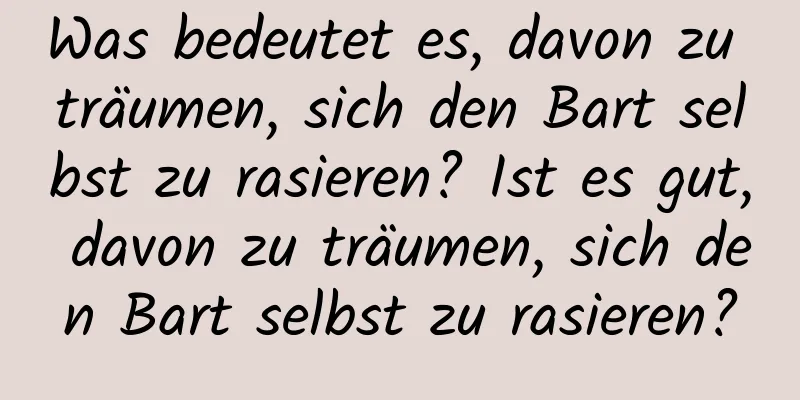 Was bedeutet es, davon zu träumen, sich den Bart selbst zu rasieren? Ist es gut, davon zu träumen, sich den Bart selbst zu rasieren?