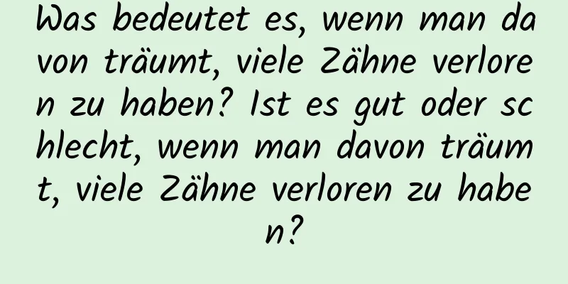 Was bedeutet es, wenn man davon träumt, viele Zähne verloren zu haben? Ist es gut oder schlecht, wenn man davon träumt, viele Zähne verloren zu haben?