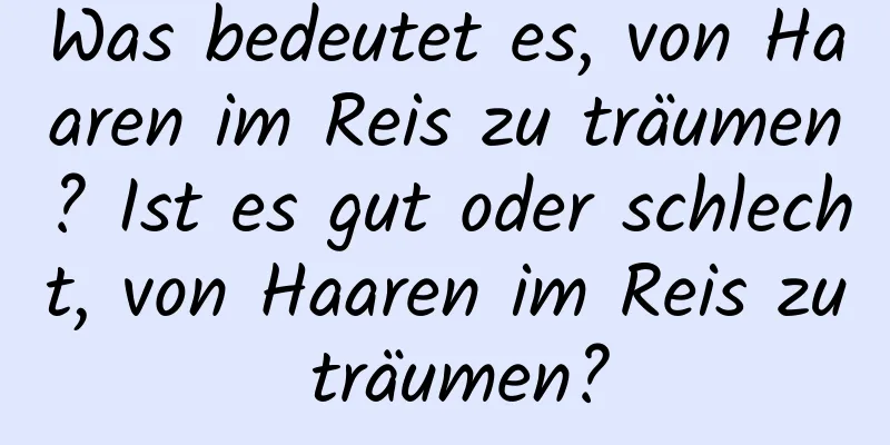 Was bedeutet es, von Haaren im Reis zu träumen? Ist es gut oder schlecht, von Haaren im Reis zu träumen?