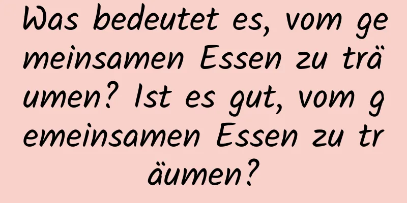 Was bedeutet es, vom gemeinsamen Essen zu träumen? Ist es gut, vom gemeinsamen Essen zu träumen?