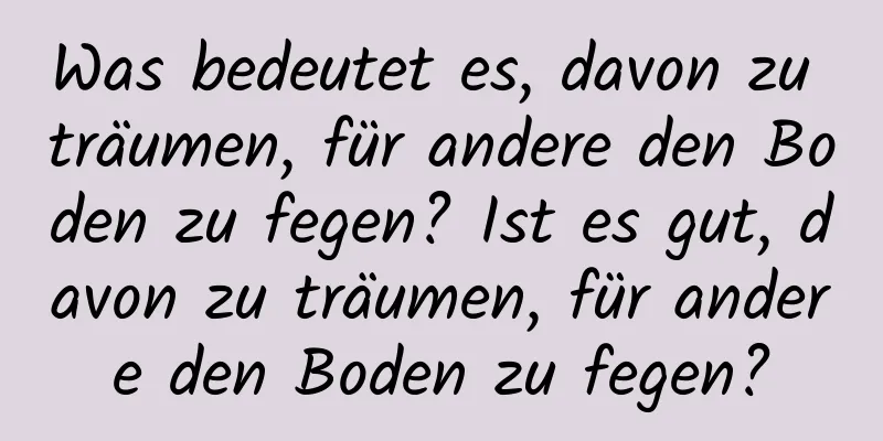 Was bedeutet es, davon zu träumen, für andere den Boden zu fegen? Ist es gut, davon zu träumen, für andere den Boden zu fegen?