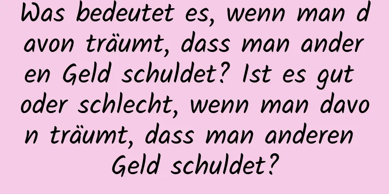 Was bedeutet es, wenn man davon träumt, dass man anderen Geld schuldet? Ist es gut oder schlecht, wenn man davon träumt, dass man anderen Geld schuldet?