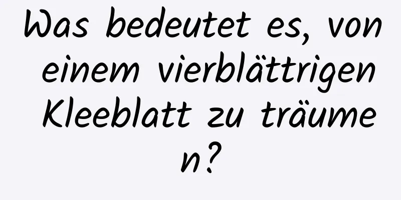 Was bedeutet es, von einem vierblättrigen Kleeblatt zu träumen?