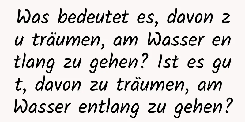 Was bedeutet es, davon zu träumen, am Wasser entlang zu gehen? Ist es gut, davon zu träumen, am Wasser entlang zu gehen?